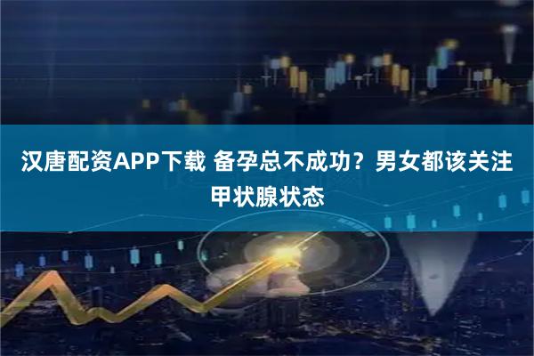 汉唐配资APP下载 备孕总不成功？男女都该关注甲状腺状态