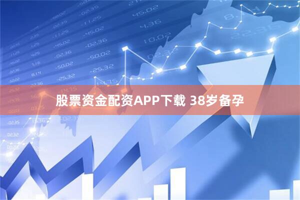 股票资金配资APP下载 38岁备孕