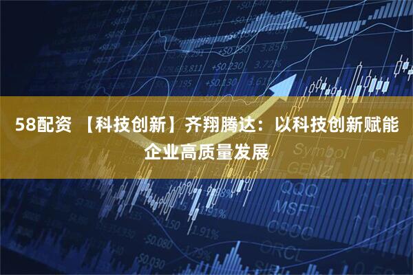 58配资 【科技创新】齐翔腾达：以科技创新赋能企业高质量发展