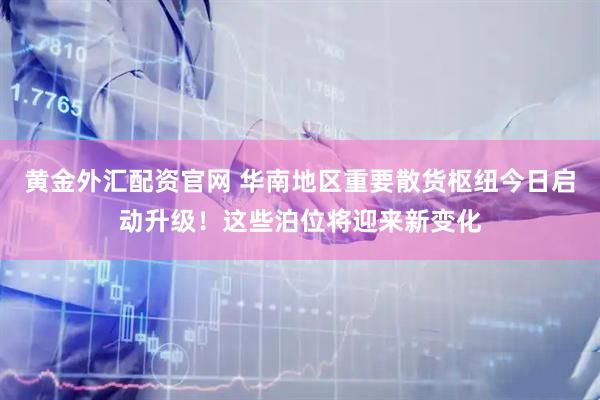 黄金外汇配资官网 华南地区重要散货枢纽今日启动升级！这些泊位将迎来新变化