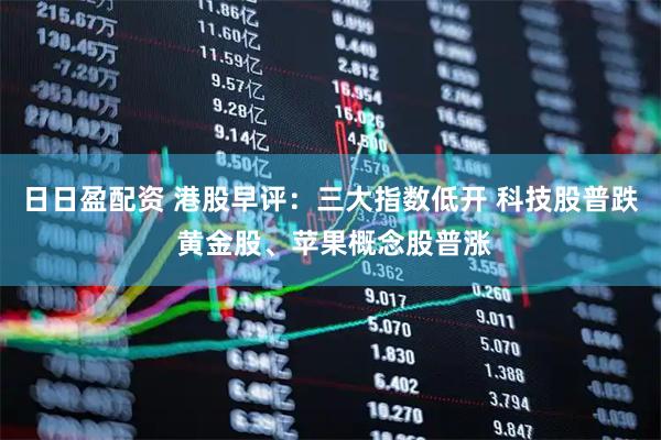日日盈配资 港股早评：三大指数低开 科技股普跌 黄金股、苹果概念股普涨