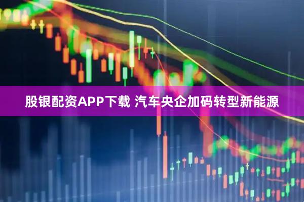 股银配资APP下载 汽车央企加码转型新能源