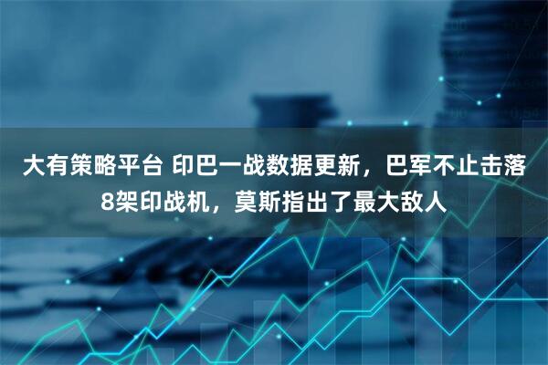 大有策略平台 印巴一战数据更新，巴军不止击落8架印战机，莫斯指出了最大敌人