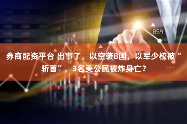 券商配资平台 出事了，以空袭8国，以军少校被“斩首”，3名美公民被炸身亡？