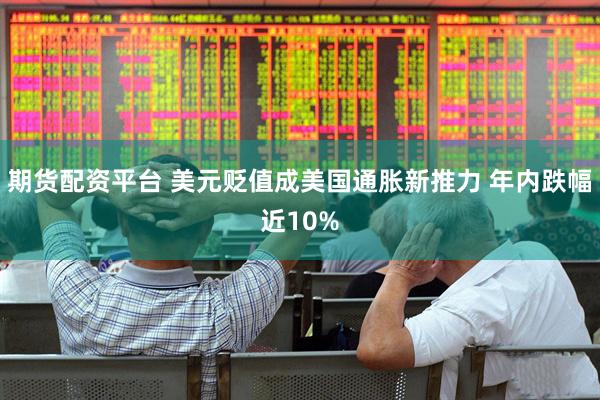 期货配资平台 美元贬值成美国通胀新推力 年内跌幅近10%