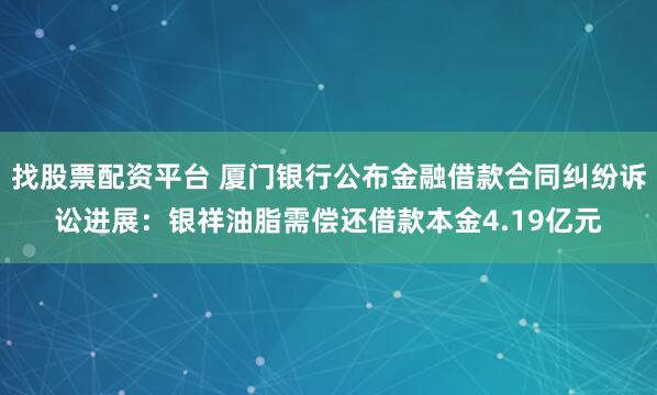 找股票配资平台 厦门银行公布金融借款合同纠纷诉讼进展：银祥油脂需偿还借款本金4.19亿元