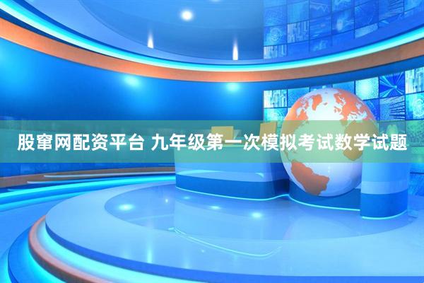 股窜网配资平台 九年级第一次模拟考试数学试题