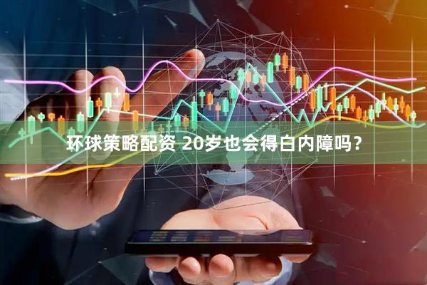 环球策略配资 20岁也会得白内障吗？
