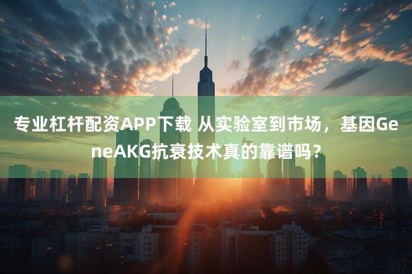 专业杠杆配资APP下载 从实验室到市场，基因GeneAKG抗衰技术真的靠谱吗？