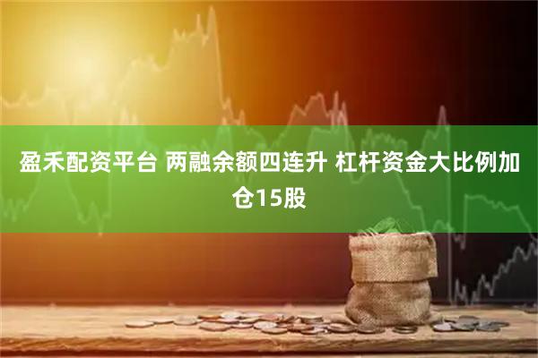 盈禾配资平台 两融余额四连升 杠杆资金大比例加仓15股