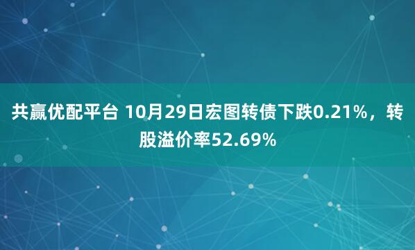 共赢优配平台 10月29日宏图转债下跌0.21%，转股溢价率52.69%