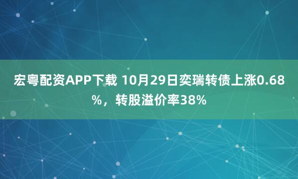 宏粤配资APP下载 10月29日奕瑞转债上涨0.68%，转股溢价率38%