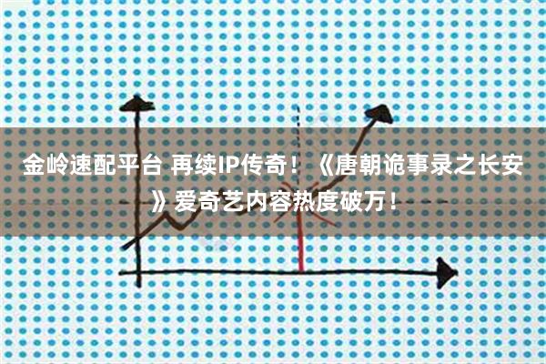 金岭速配平台 再续IP传奇！《唐朝诡事录之长安》爱奇艺内容热度破万！