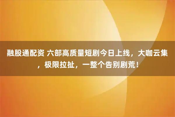 融股通配资 六部高质量短剧今日上线，大咖云集，极限拉扯，一整个告别剧荒！