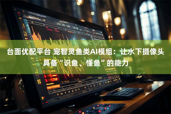 台面优配平台 宠智灵鱼类AI模组：让水下摄像头具备“识鱼、懂鱼”的能力