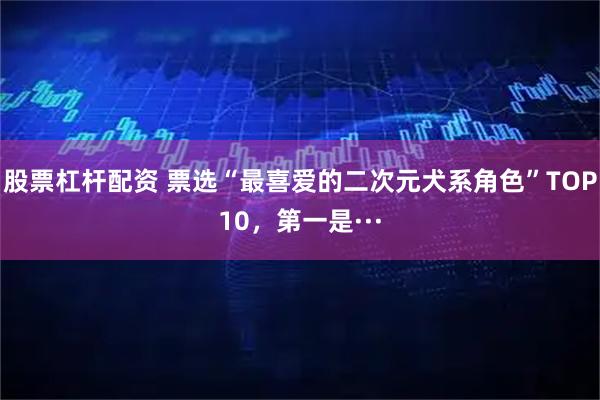 股票杠杆配资 票选“最喜爱的二次元犬系角色”TOP10，第一是···