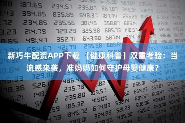 新巧牛配资APP下载 【健康科普】双重考验：当流感来袭，准妈妈如何守护母婴健康？