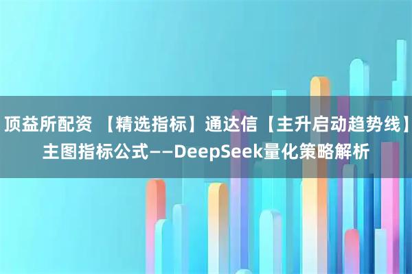 顶益所配资 【精选指标】通达信【主升启动趋势线】主图指标公式——DeepSeek量化策略解析