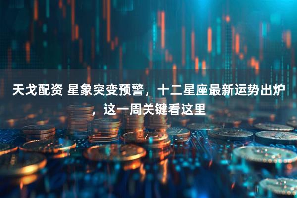 天戈配资 星象突变预警，十二星座最新运势出炉，这一周关键看这里