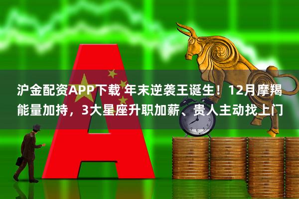 沪金配资APP下载 年末逆袭王诞生！12月摩羯能量加持，3大星座升职加薪、贵人主动找上门