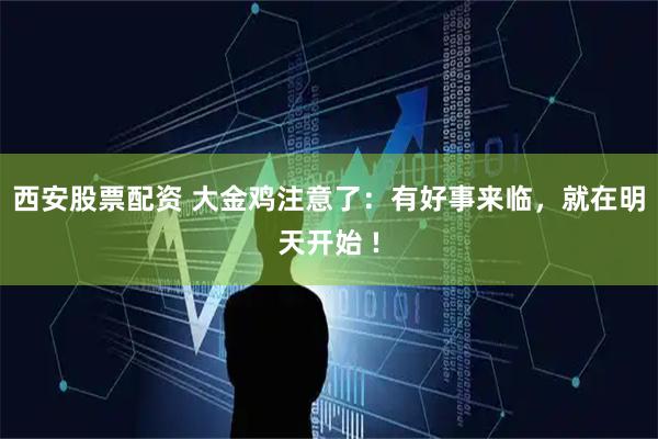 西安股票配资 大金鸡注意了：有好事来临，就在明天开始 !