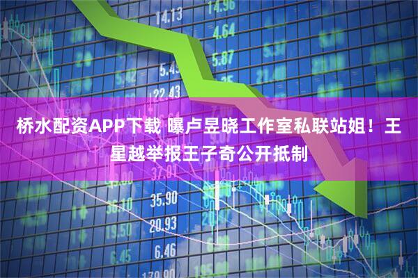 桥水配资APP下载 曝卢昱晓工作室私联站姐！王星越举报王子奇公开抵制