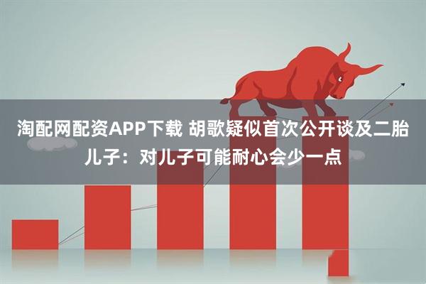 淘配网配资APP下载 胡歌疑似首次公开谈及二胎儿子：对儿子可能耐心会少一点