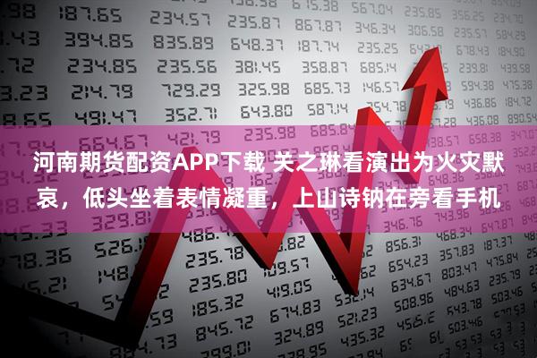 河南期货配资APP下载 关之琳看演出为火灾默哀，低头坐着表情凝重，上山诗钠在旁看手机