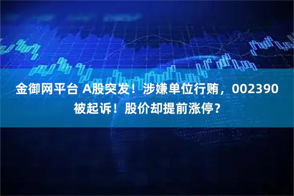 金御网平台 A股突发！涉嫌单位行贿，002390被起诉！股价却提前涨停？