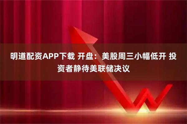 明道配资APP下载 开盘：美股周三小幅低开 投资者静待美联储决议