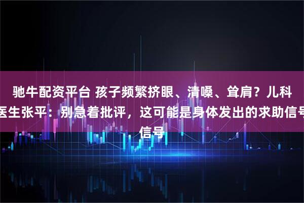 驰牛配资平台 孩子频繁挤眼、清嗓、耸肩？儿科医生张平：别急着批评，这可能是身体发出的求助信号