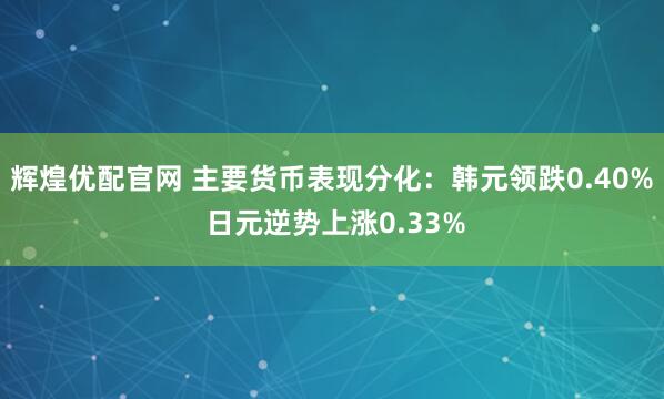 辉煌优配官网 主要货币表现分化：韩元领跌0.40% 日元逆势上涨0.33%