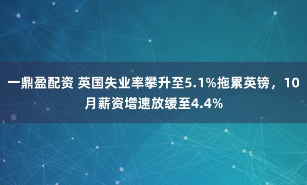 一鼎盈配资 英国失业率攀升至5.1%拖累英镑，10月薪资增速放缓至4.4%