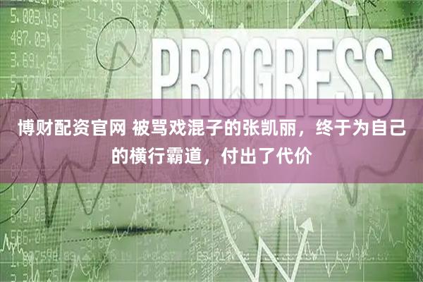 博财配资官网 被骂戏混子的张凯丽，终于为自己的横行霸道，付出了代价