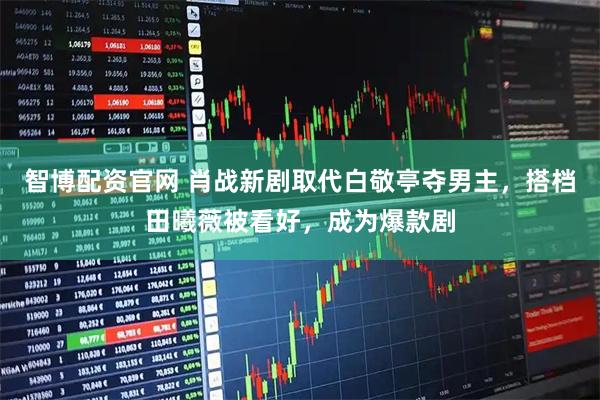 智博配资官网 肖战新剧取代白敬亭夺男主，搭档田曦薇被看好，成为爆款剧