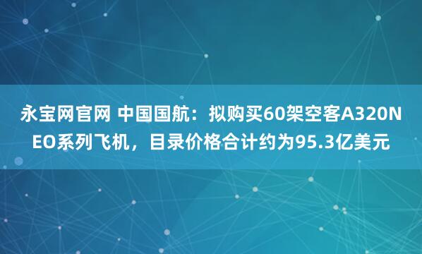 永宝网官网 中国国航：拟购买60架空客A320NEO系列飞机，目录价格合计约为95.3亿美元