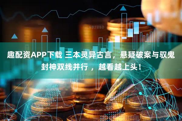 趣配资APP下载 三本灵异古言，悬疑破案与驭鬼封神双线并行 ，越看越上头！