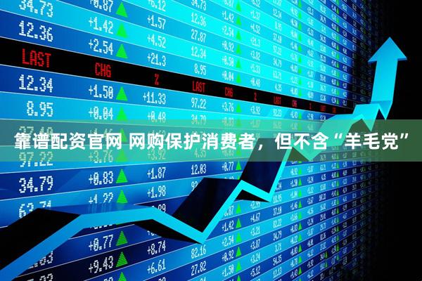 靠谱配资官网 网购保护消费者，但不含“羊毛党”