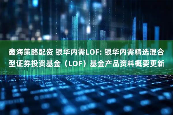 鑫海策略配资 银华内需LOF: 银华内需精选混合型证券投资基金（LOF）基金产品资料概要更新