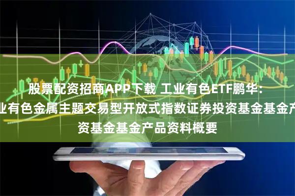 股票配资招商APP下载 工业有色ETF鹏华: 鹏华中证工业有色金属主题交易型开放式指数证券投资基金基金产品资料概要