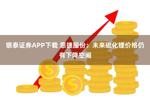 银泰证券APP下载 恩捷股份：未来硫化锂价格仍有下降空间