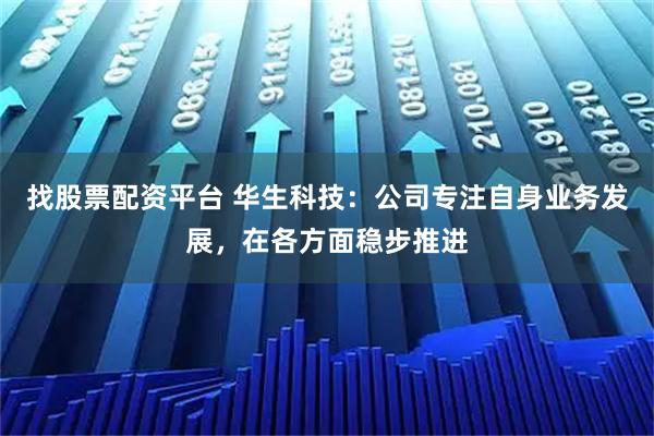 找股票配资平台 华生科技：公司专注自身业务发展，在各方面稳步推进