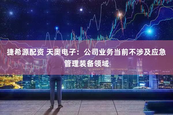捷希源配资 天奥电子：公司业务当前不涉及应急管理装备领域