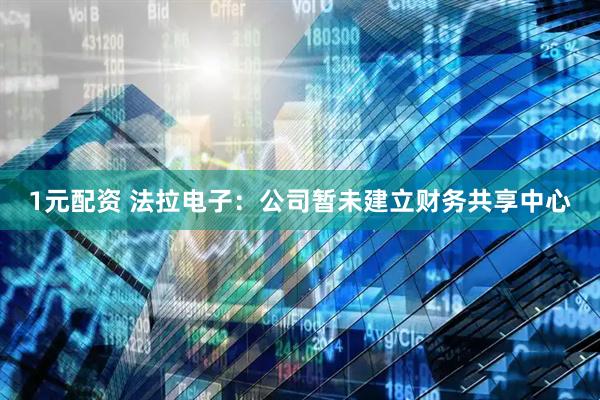 1元配资 法拉电子：公司暂未建立财务共享中心