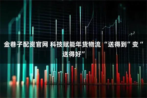 金巷子配资官网 科技赋能年货物流 “送得到”变“送得好”