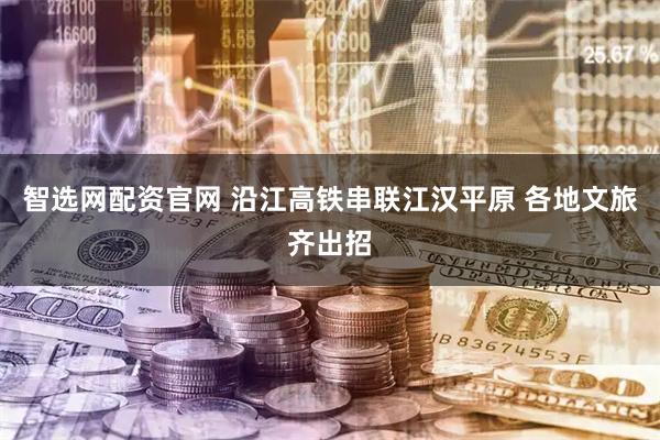 智选网配资官网 沿江高铁串联江汉平原 各地文旅齐出招
