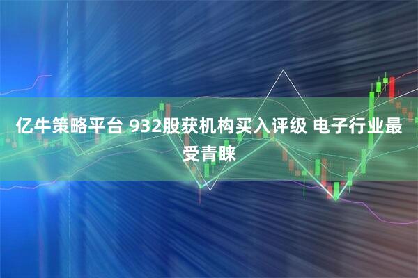 亿牛策略平台 932股获机构买入评级 电子行业最受青睐
