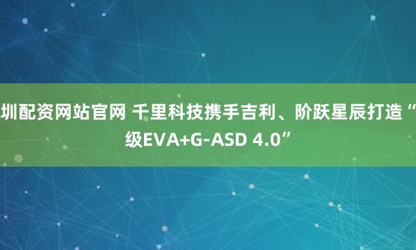 深圳配资网站官网 千里科技携手吉利、阶跃星辰打造“超级EVA+G-ASD 4.0”