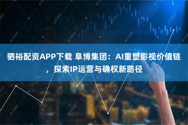 驷裕配资APP下载 阜博集团：AI重塑影视价值链，探索IP运营与确权新路径