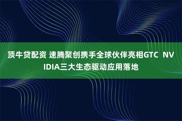 顶牛贷配资 速腾聚创携手全球伙伴亮相GTC  NVIDIA三大生态驱动应用落地